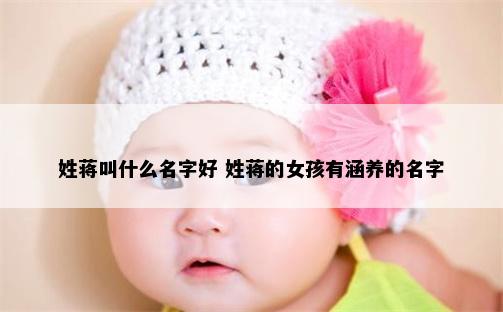 姓蒋叫什么名字好 姓蒋的女孩有涵养的名字