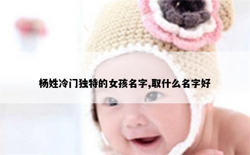 杨姓冷门独特的女孩名字,取什么名字好