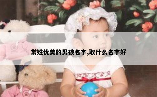 常姓优美的男孩名字,取什么名字好